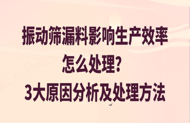 振動篩漏料影響生產(chǎn)效率怎么處理？3大原因分析及處理方法