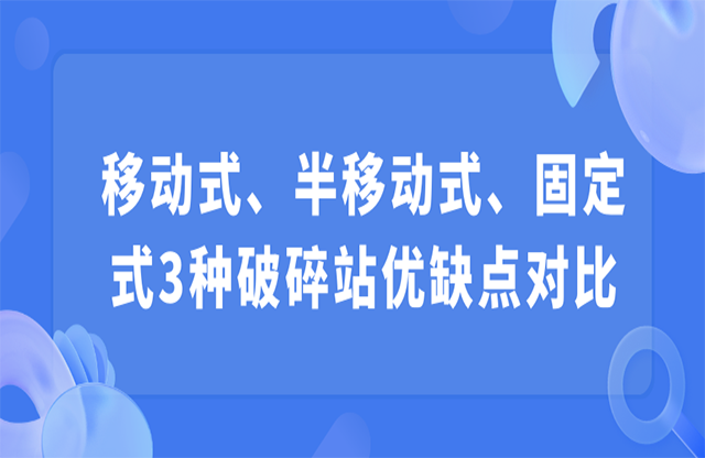 移動(dòng)式、半移動(dòng)式、固定式3種破碎站優(yōu)缺點(diǎn)對(duì)比