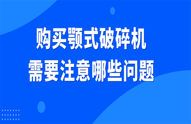 購買顎式破碎機(jī)需要注意哪些問題