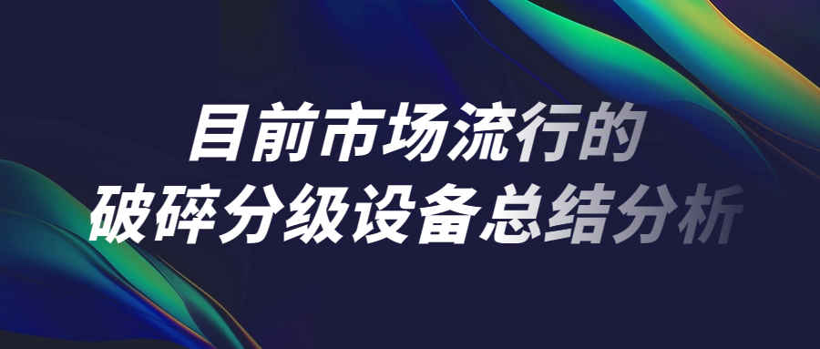 目前市場(chǎng)流行的破碎分級(jí)設(shè)備總結(jié)分析